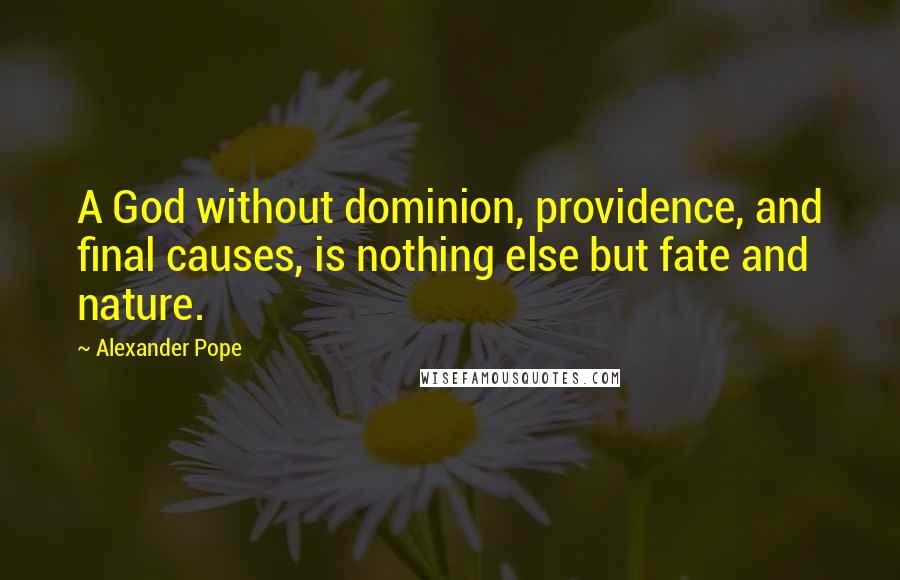 Alexander Pope Quotes: A God without dominion, providence, and final causes, is nothing else but fate and nature.