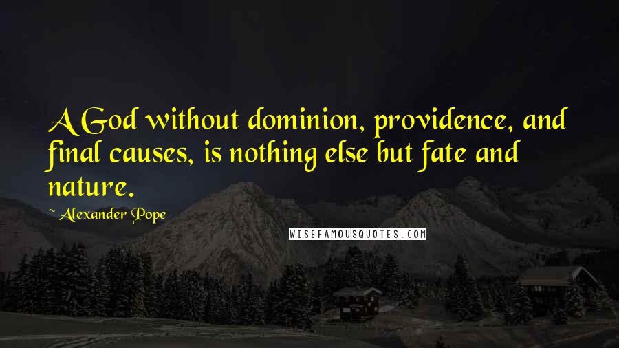 Alexander Pope Quotes: A God without dominion, providence, and final causes, is nothing else but fate and nature.