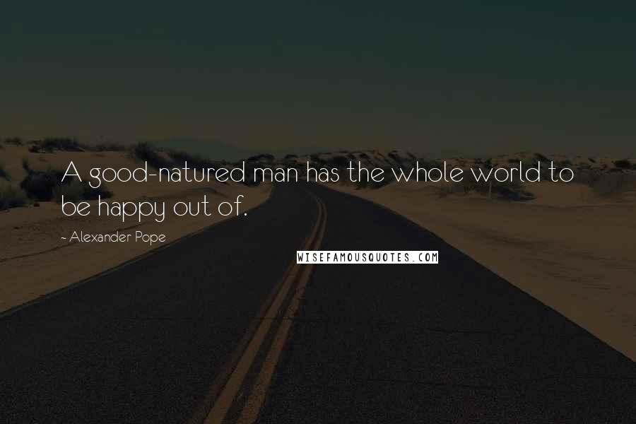 Alexander Pope Quotes: A good-natured man has the whole world to be happy out of.