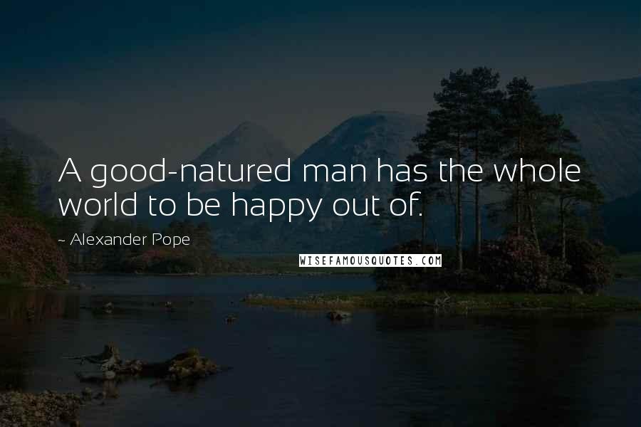 Alexander Pope Quotes: A good-natured man has the whole world to be happy out of.