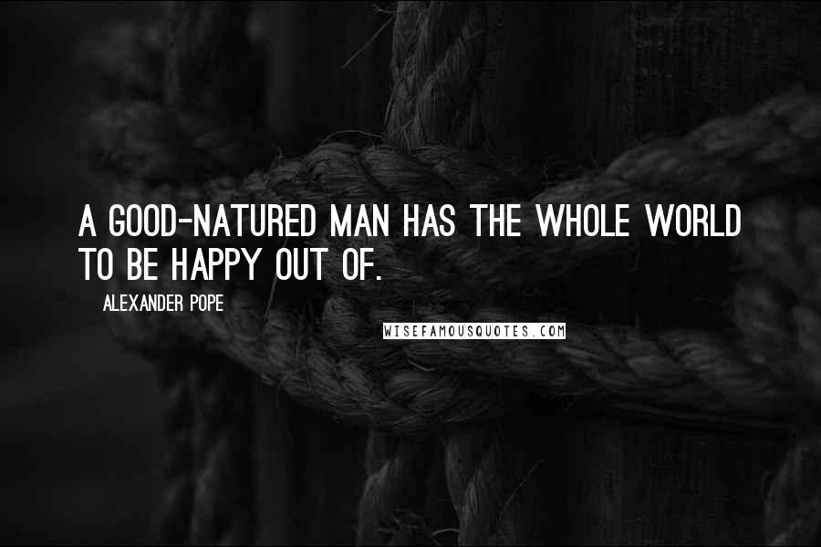 Alexander Pope Quotes: A good-natured man has the whole world to be happy out of.