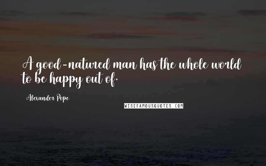 Alexander Pope Quotes: A good-natured man has the whole world to be happy out of.