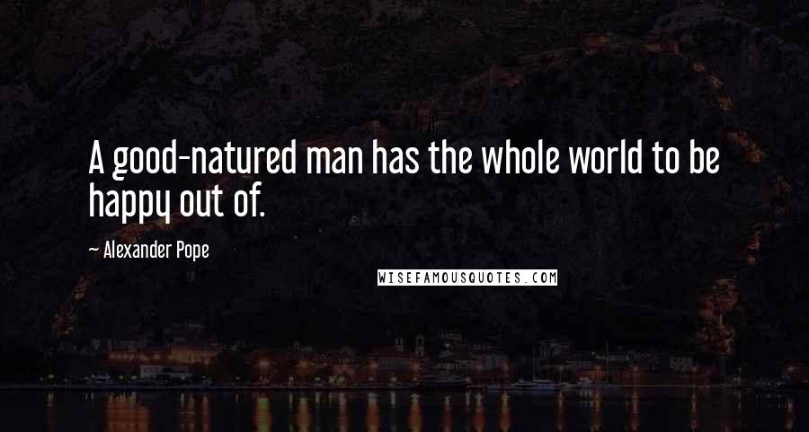 Alexander Pope Quotes: A good-natured man has the whole world to be happy out of.