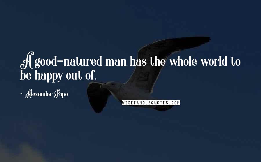 Alexander Pope Quotes: A good-natured man has the whole world to be happy out of.