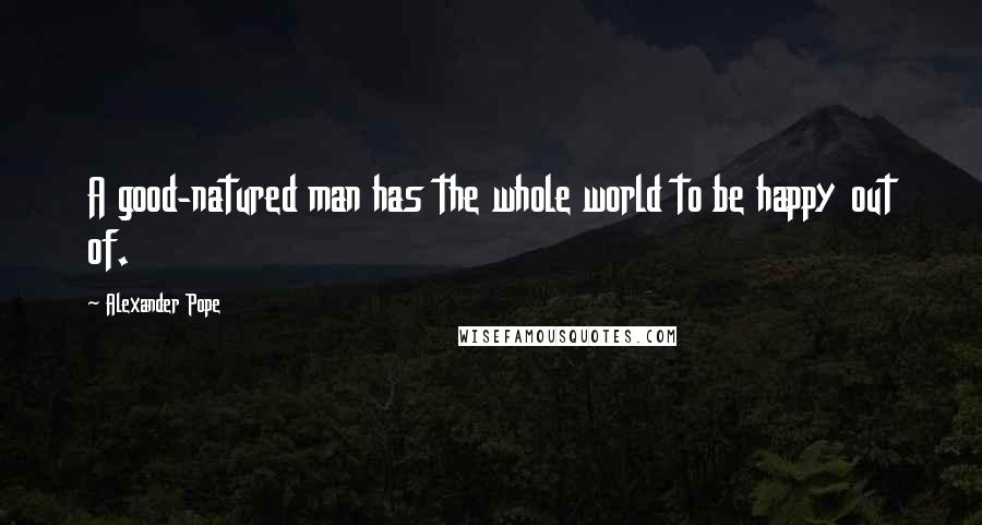 Alexander Pope Quotes: A good-natured man has the whole world to be happy out of.