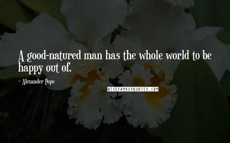 Alexander Pope Quotes: A good-natured man has the whole world to be happy out of.