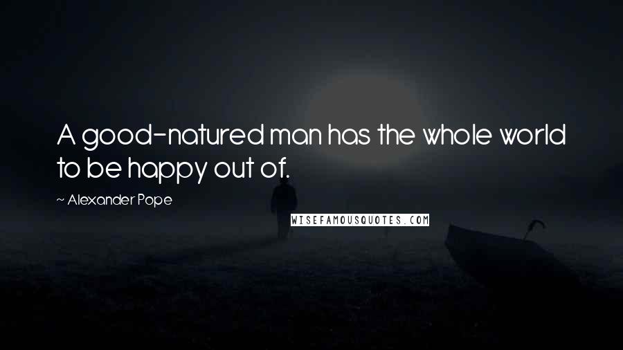 Alexander Pope Quotes: A good-natured man has the whole world to be happy out of.