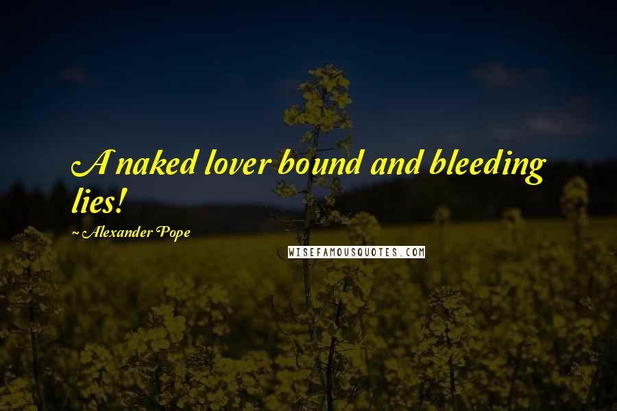 Alexander Pope Quotes: A naked lover bound and bleeding lies!