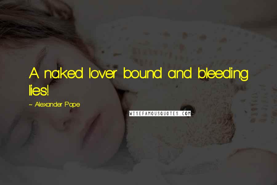 Alexander Pope Quotes: A naked lover bound and bleeding lies!