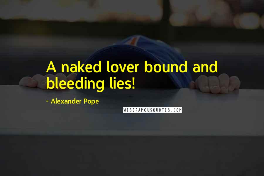 Alexander Pope Quotes: A naked lover bound and bleeding lies!