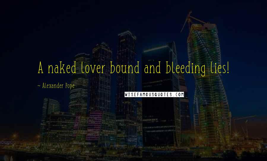 Alexander Pope Quotes: A naked lover bound and bleeding lies!