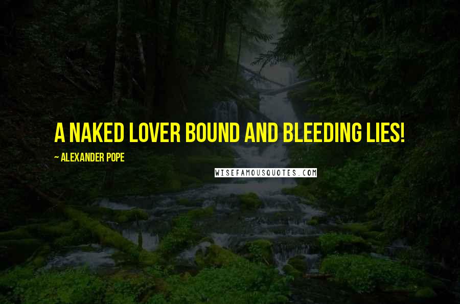 Alexander Pope Quotes: A naked lover bound and bleeding lies!
