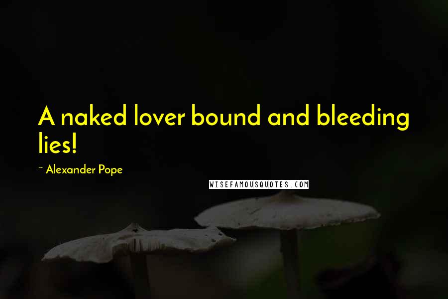 Alexander Pope Quotes: A naked lover bound and bleeding lies!