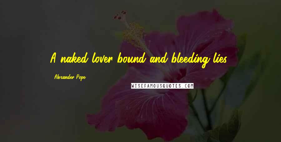Alexander Pope Quotes: A naked lover bound and bleeding lies!