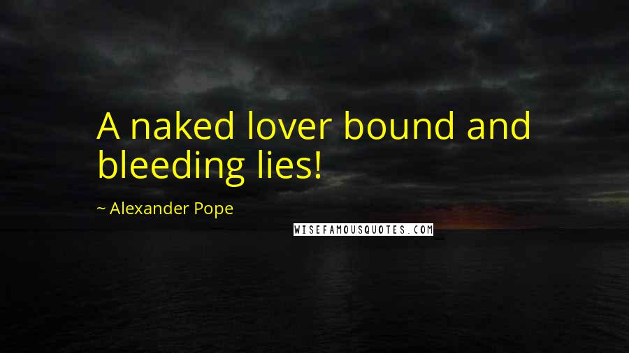 Alexander Pope Quotes: A naked lover bound and bleeding lies!