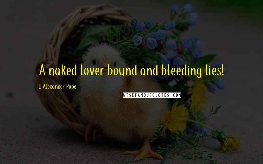 Alexander Pope Quotes: A naked lover bound and bleeding lies!