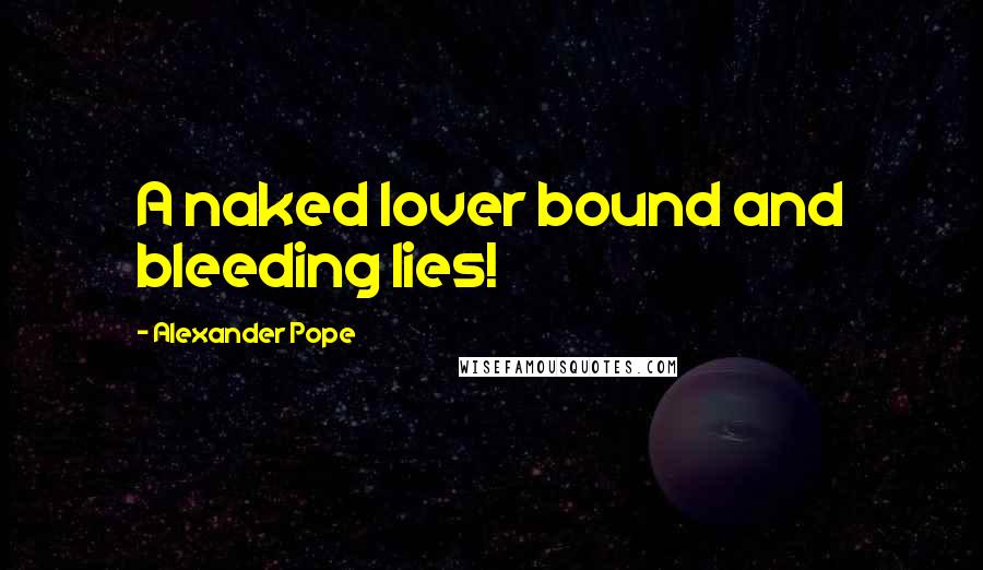 Alexander Pope Quotes: A naked lover bound and bleeding lies!