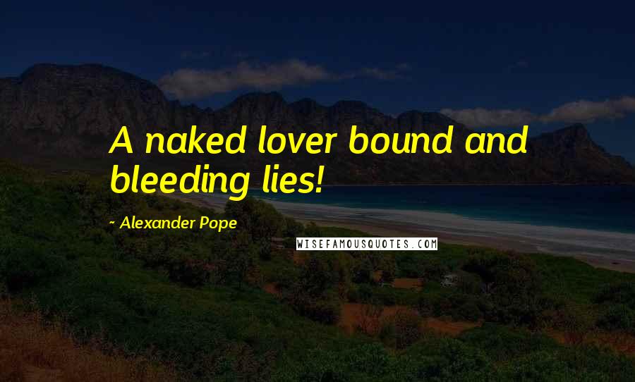 Alexander Pope Quotes: A naked lover bound and bleeding lies!
