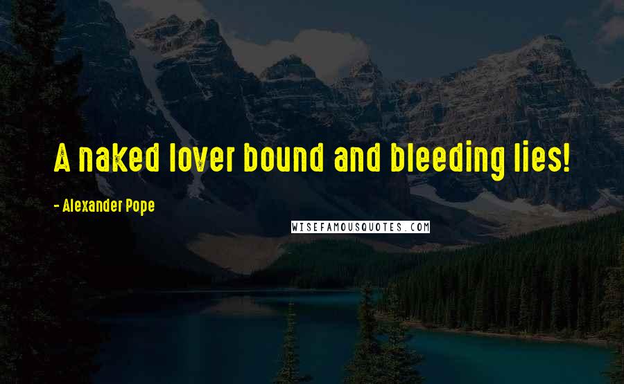 Alexander Pope Quotes: A naked lover bound and bleeding lies!