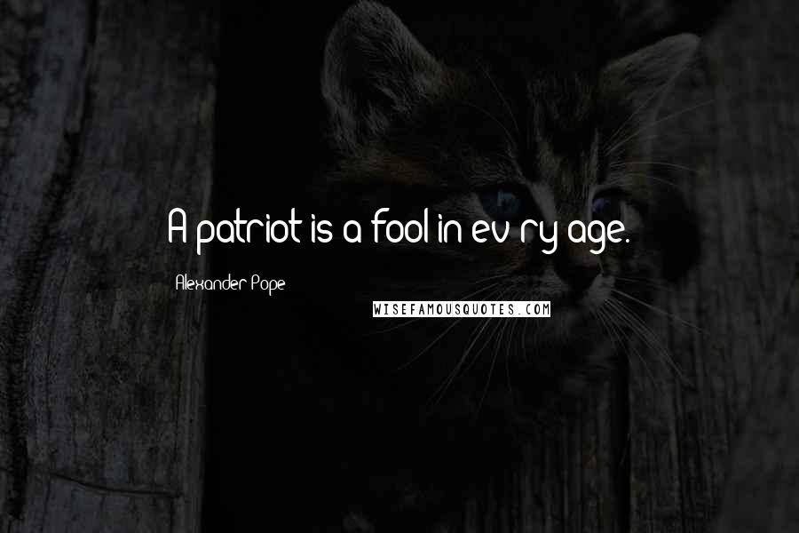 Alexander Pope Quotes: A patriot is a fool in ev'ry age.