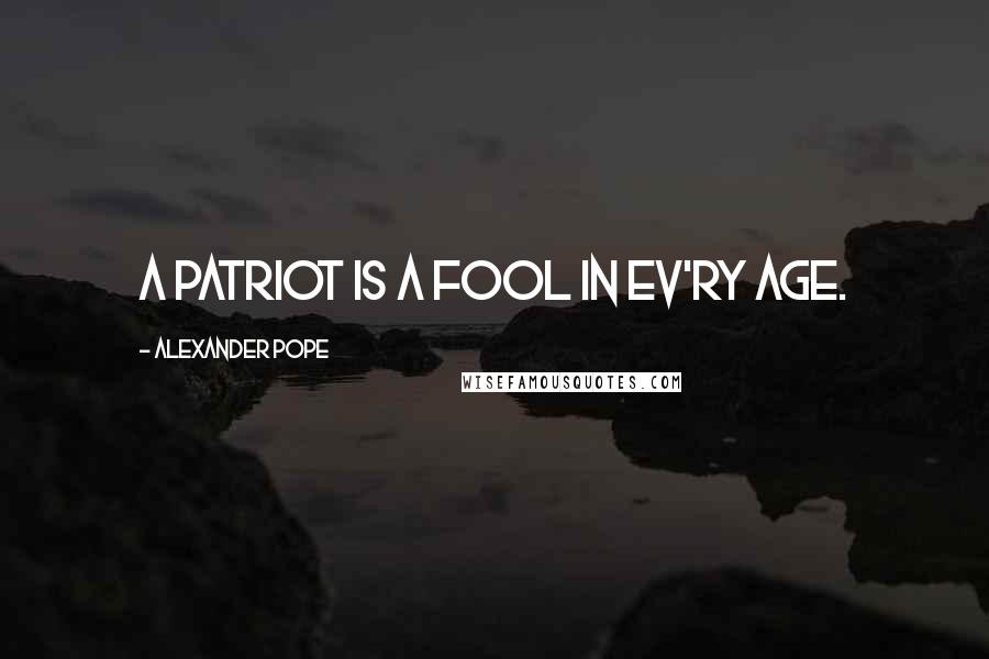 Alexander Pope Quotes: A patriot is a fool in ev'ry age.