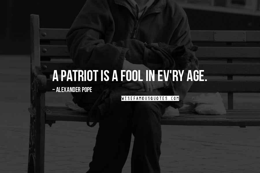 Alexander Pope Quotes: A patriot is a fool in ev'ry age.