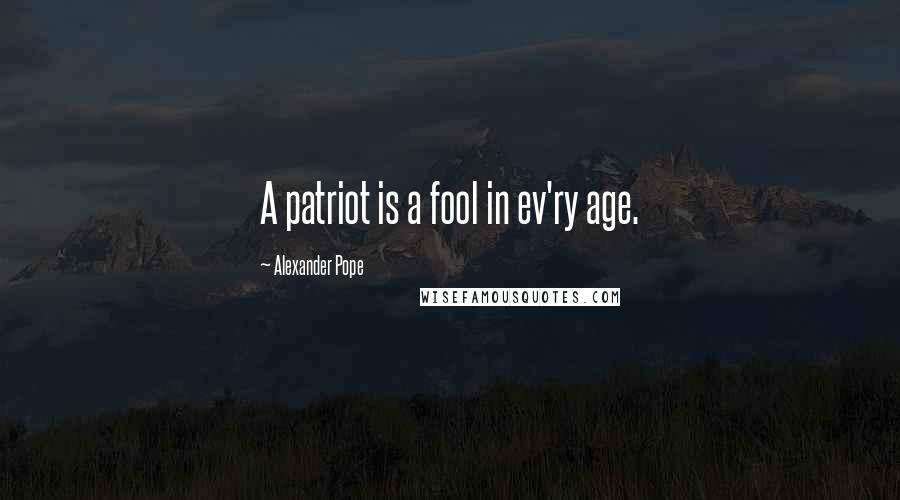 Alexander Pope Quotes: A patriot is a fool in ev'ry age.