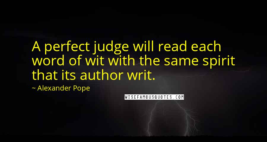 Alexander Pope Quotes: A perfect judge will read each word of wit with the same spirit that its author writ.