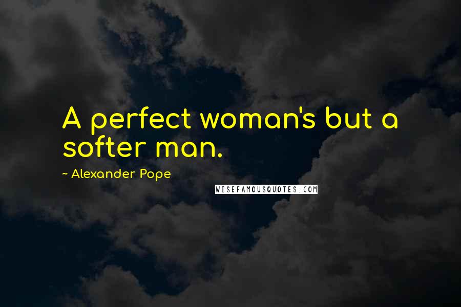 Alexander Pope Quotes: A perfect woman's but a softer man.
