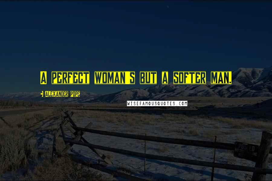 Alexander Pope Quotes: A perfect woman's but a softer man.