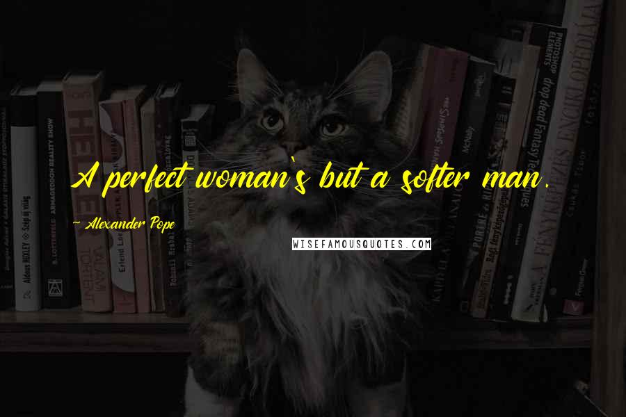 Alexander Pope Quotes: A perfect woman's but a softer man.