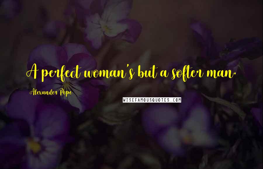 Alexander Pope Quotes: A perfect woman's but a softer man.