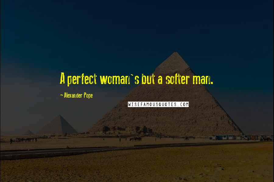 Alexander Pope Quotes: A perfect woman's but a softer man.