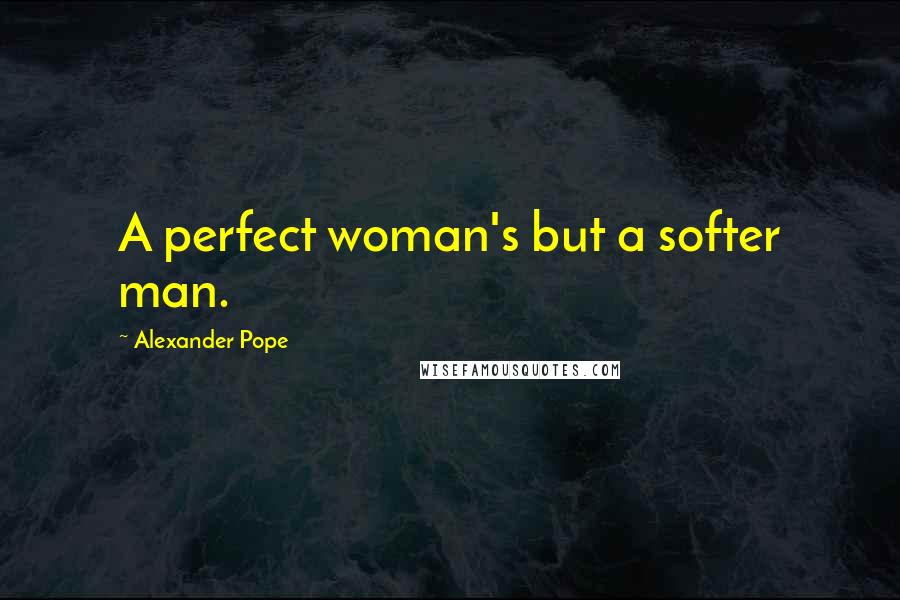 Alexander Pope Quotes: A perfect woman's but a softer man.