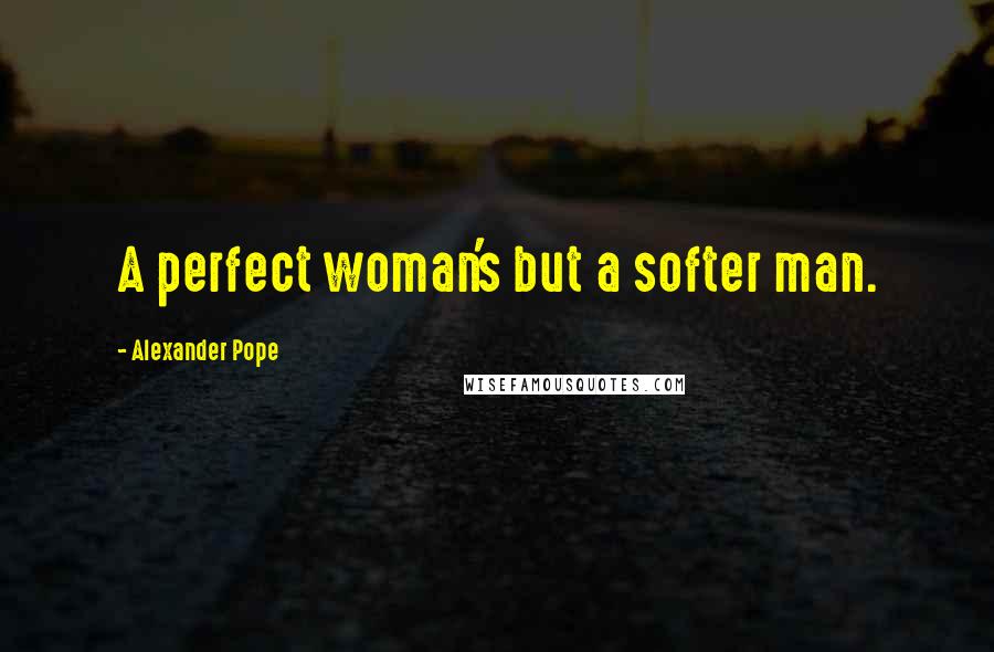 Alexander Pope Quotes: A perfect woman's but a softer man.