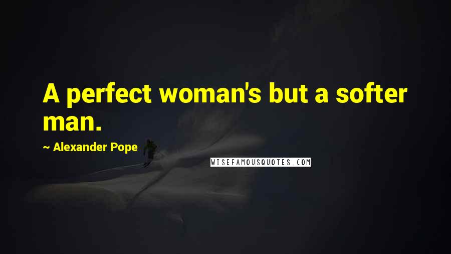 Alexander Pope Quotes: A perfect woman's but a softer man.
