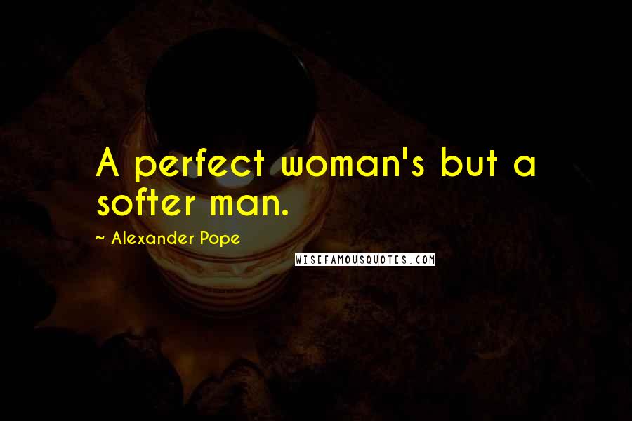 Alexander Pope Quotes: A perfect woman's but a softer man.