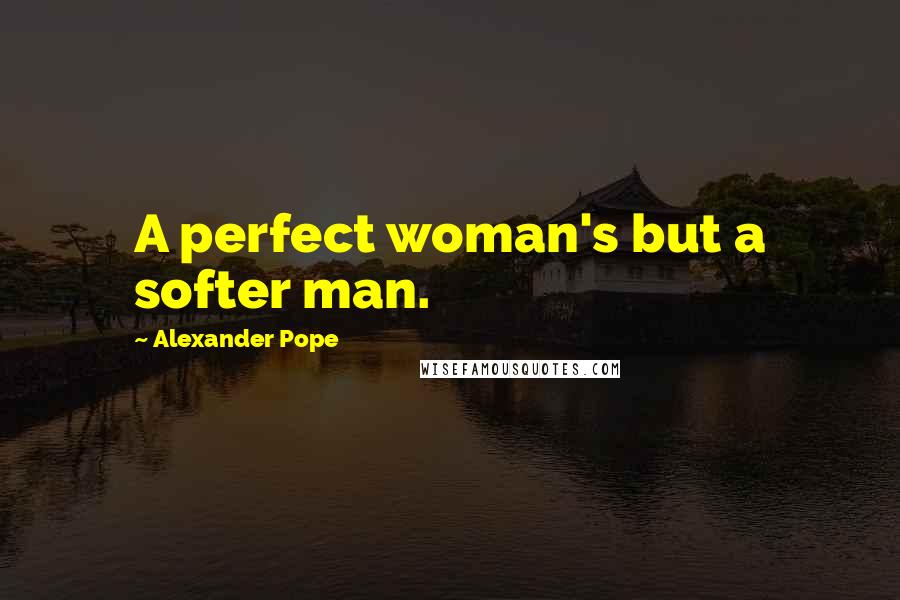 Alexander Pope Quotes: A perfect woman's but a softer man.