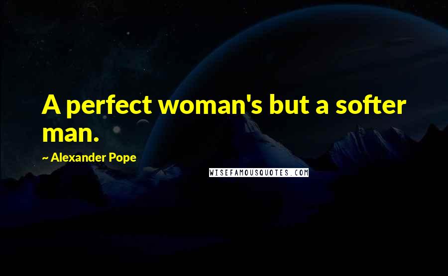 Alexander Pope Quotes: A perfect woman's but a softer man.