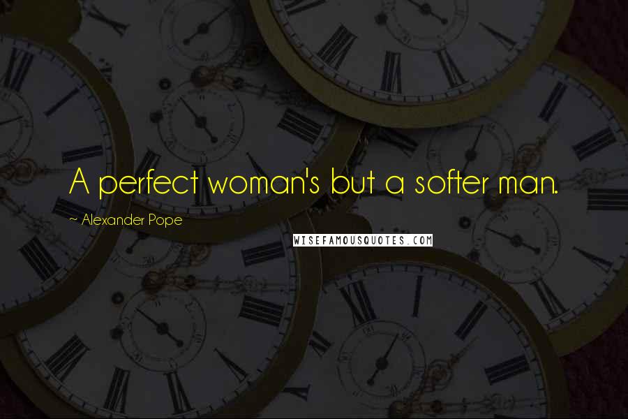 Alexander Pope Quotes: A perfect woman's but a softer man.