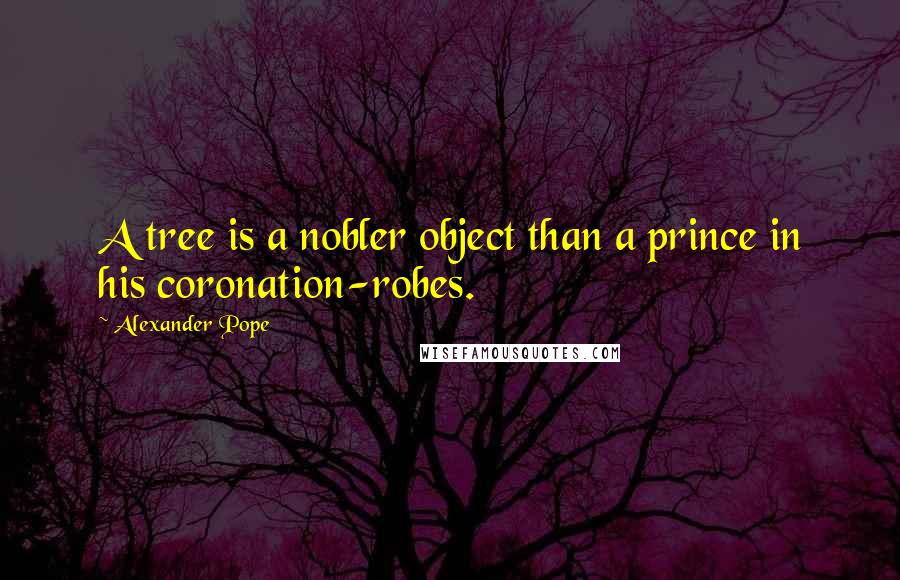 Alexander Pope Quotes: A tree is a nobler object than a prince in his coronation-robes.