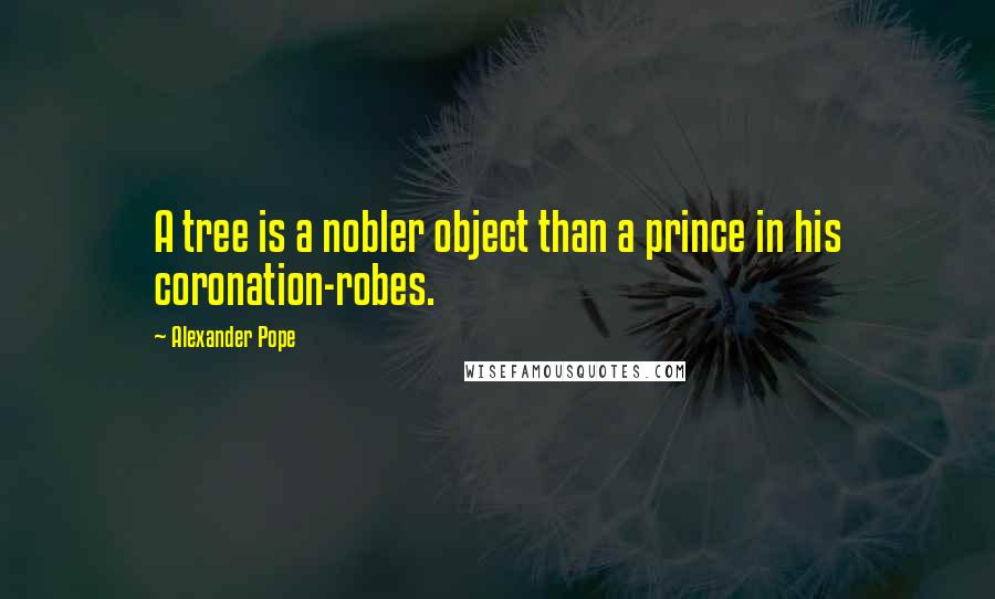 Alexander Pope Quotes: A tree is a nobler object than a prince in his coronation-robes.