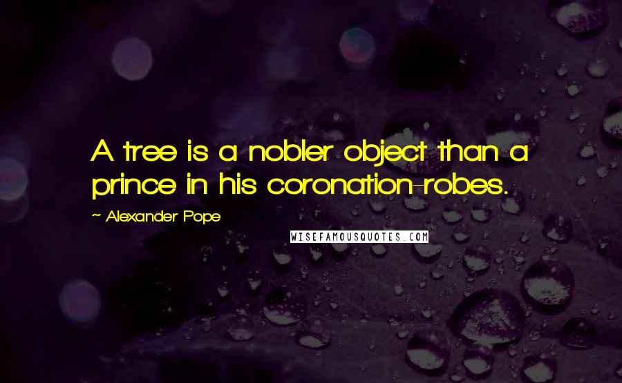 Alexander Pope Quotes: A tree is a nobler object than a prince in his coronation-robes.