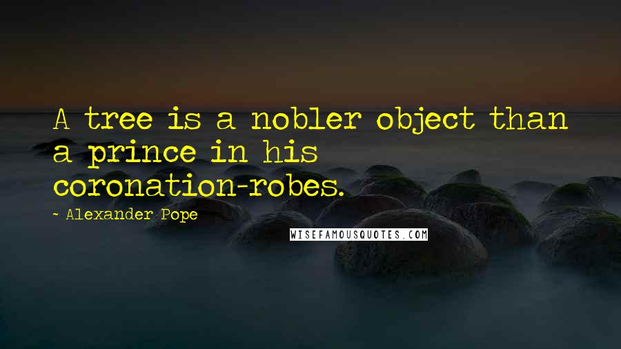 Alexander Pope Quotes: A tree is a nobler object than a prince in his coronation-robes.