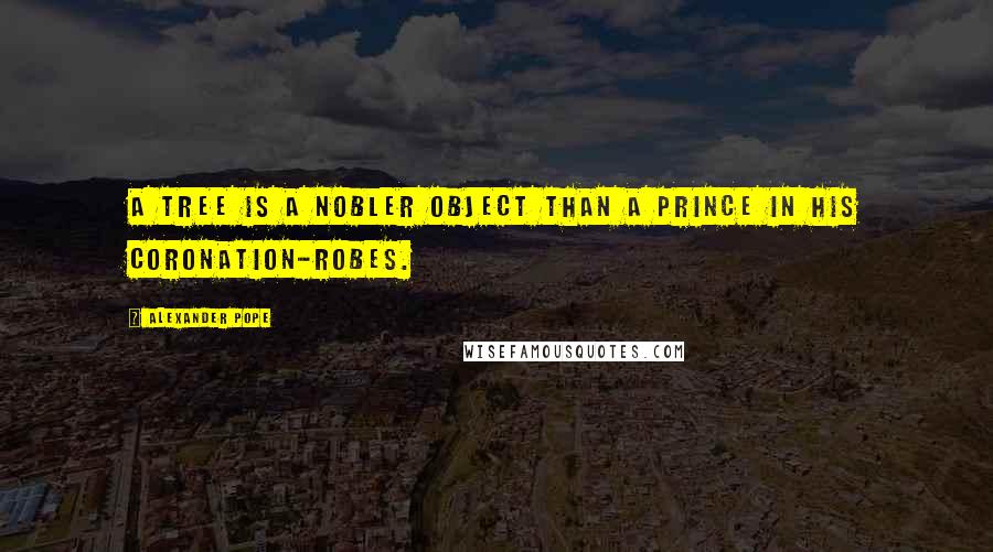 Alexander Pope Quotes: A tree is a nobler object than a prince in his coronation-robes.