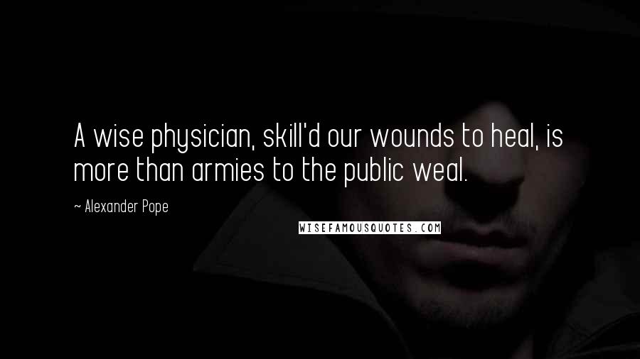 Alexander Pope Quotes: A wise physician, skill'd our wounds to heal, is more than armies to the public weal.