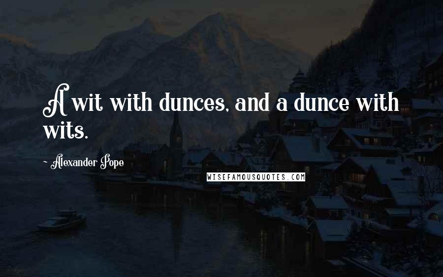 Alexander Pope Quotes: A wit with dunces, and a dunce with wits.