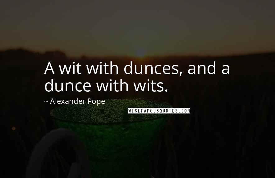 Alexander Pope Quotes: A wit with dunces, and a dunce with wits.