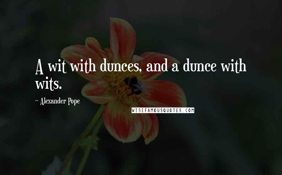 Alexander Pope Quotes: A wit with dunces, and a dunce with wits.