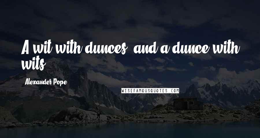 Alexander Pope Quotes: A wit with dunces, and a dunce with wits.